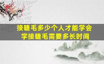 接睫毛多少个人才能学会 学接睫毛需要多长时间